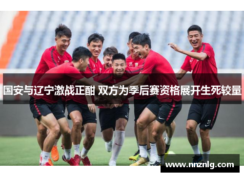 国安与辽宁激战正酣 双方为季后赛资格展开生死较量