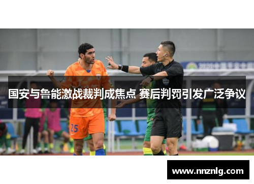 国安与鲁能激战裁判成焦点 赛后判罚引发广泛争议