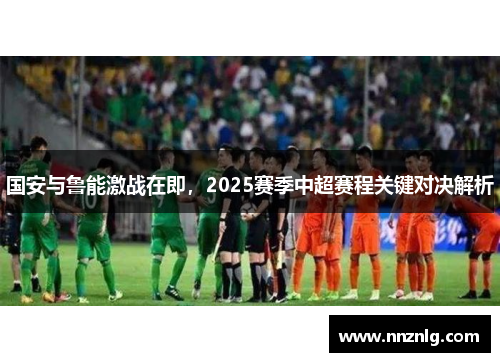 国安与鲁能激战在即，2025赛季中超赛程关键对决解析