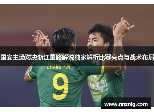 国安主场对决浙江董路解说独家解析比赛亮点与战术布局