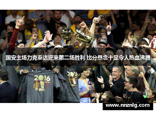国安主场力克泰达迎来第二场胜利 比分悬念十足令人热血沸腾
