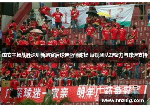 国安主场战胜深圳新鹏赛后球迷激情谢场 展现团队凝聚力与球迷支持