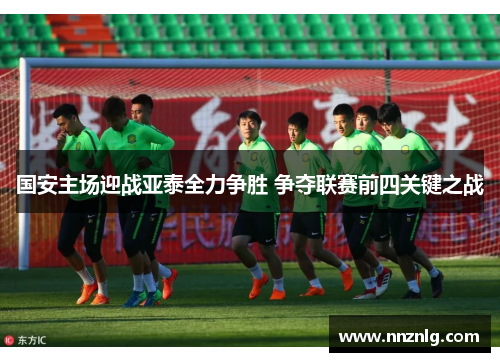 国安主场迎战亚泰全力争胜 争夺联赛前四关键之战
