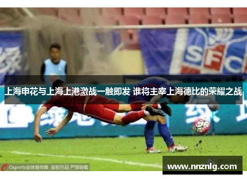 上海申花与上海上港激战一触即发 谁将主宰上海德比的荣耀之战