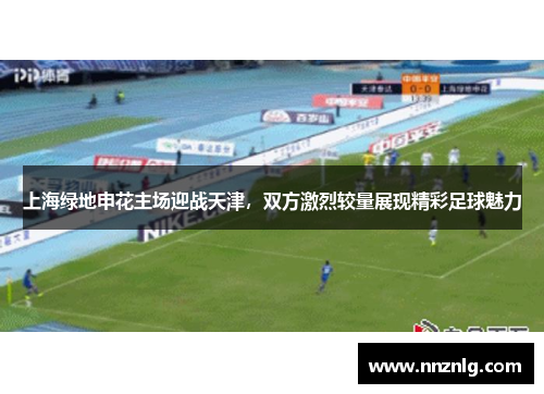 上海绿地申花主场迎战天津，双方激烈较量展现精彩足球魅力