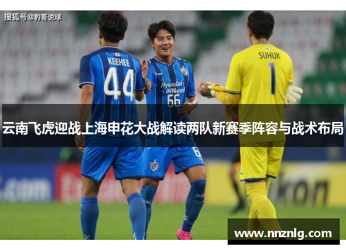 云南飞虎迎战上海申花大战解读两队新赛季阵容与战术布局