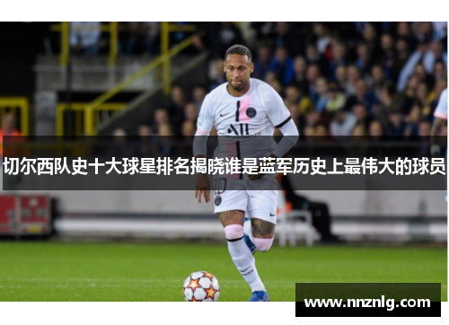 切尔西队史十大球星排名揭晓谁是蓝军历史上最伟大的球员