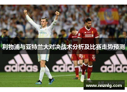 利物浦与亚特兰大对决战术分析及比赛走势预测