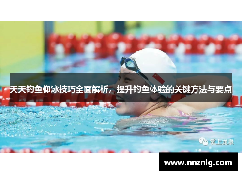 天天钓鱼仰泳技巧全面解析，提升钓鱼体验的关键方法与要点
