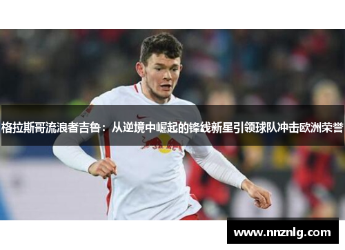 格拉斯哥流浪者吉鲁：从逆境中崛起的锋线新星引领球队冲击欧洲荣誉