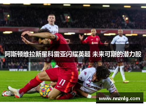 阿斯顿维拉新星科雷亚闪耀英超 未来可期的潜力股