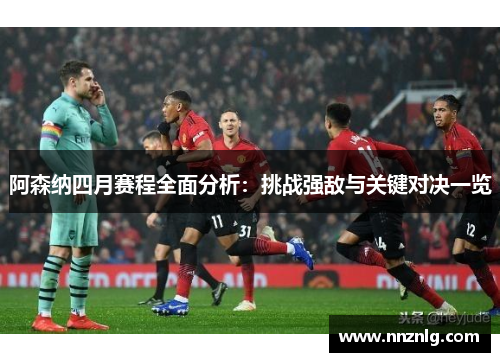 阿森纳四月赛程全面分析：挑战强敌与关键对决一览